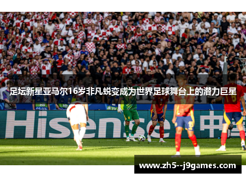 足坛新星亚马尔16岁非凡蜕变成为世界足球舞台上的潜力巨星