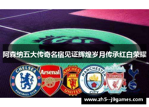 阿森纳五大传奇名宿见证辉煌岁月传承红白荣耀