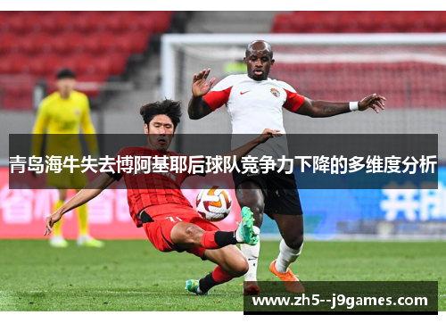 青岛海牛失去博阿基耶后球队竞争力下降的多维度分析