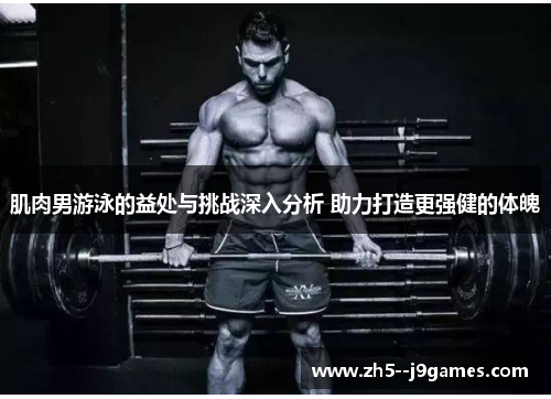 肌肉男游泳的益处与挑战深入分析 助力打造更强健的体魄