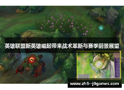 英雄联盟新英雄崛起带来战术革新与赛季前景展望