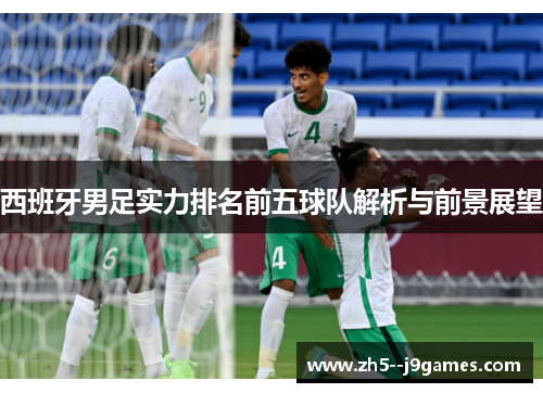 西班牙男足实力排名前五球队解析与前景展望