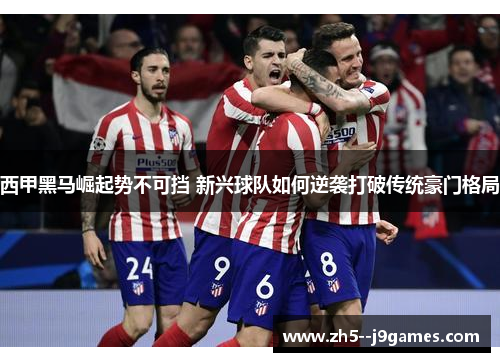 西甲黑马崛起势不可挡 新兴球队如何逆袭打破传统豪门格局