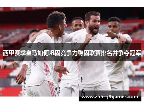 西甲赛季皇马如何巩固竞争力稳固联赛排名并争夺冠军