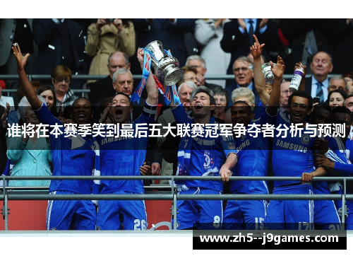 谁将在本赛季笑到最后五大联赛冠军争夺者分析与预测