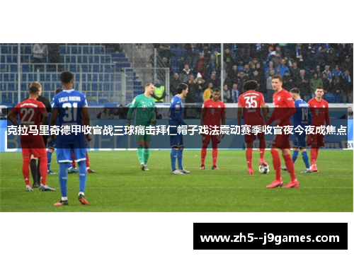 克拉马里奇德甲收官战三球痛击拜仁帽子戏法震动赛季收官夜今夜成焦点