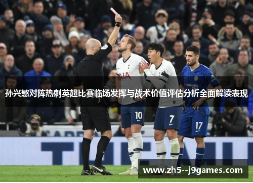 孙兴慜对阵热刺英超比赛临场发挥与战术价值评估分析全面解读表现