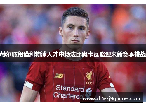 赫尔城租借利物浦天才中场法比奥卡瓦略迎来新赛季挑战