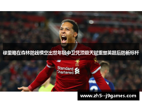 穆里略在森林防线横空出世年轻中卫凭顶级天赋重塑英超后防新标杆